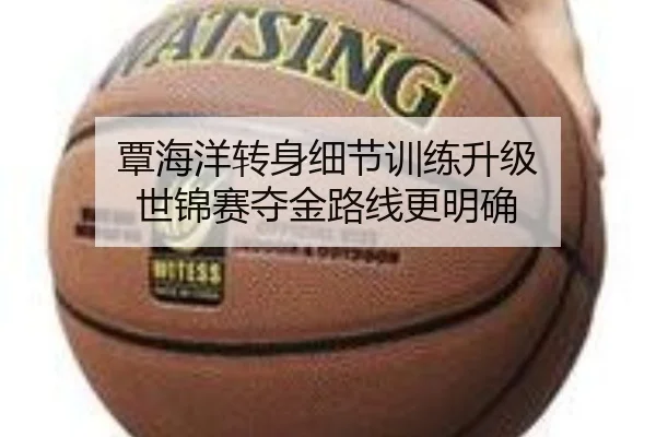 覃海洋转身细节训练升级 世锦赛夺金路线更明确